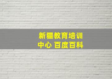 新疆教育培训中心 百度百科